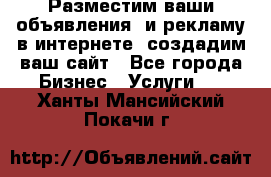 Разместим ваши объявления  и рекламу в интернете, создадим ваш сайт - Все города Бизнес » Услуги   . Ханты-Мансийский,Покачи г.